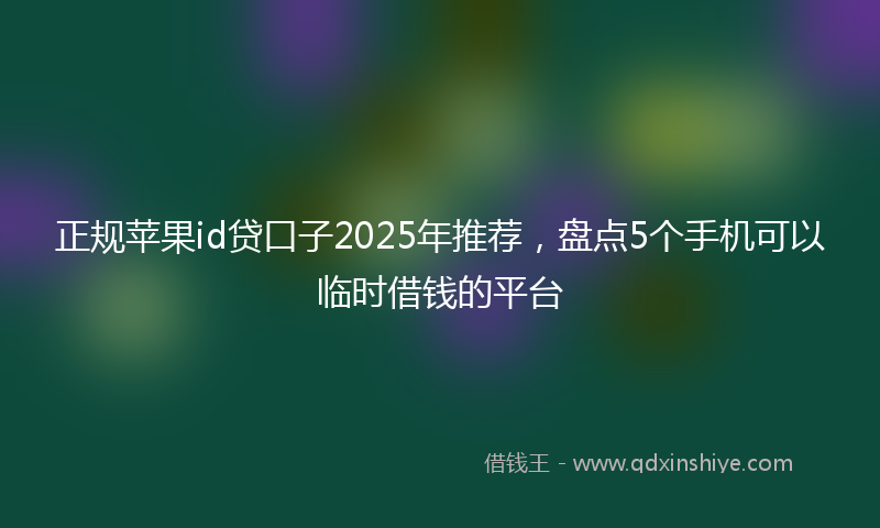 正规苹果id贷口子2025年推荐，盘点5个手机可以临时借钱的平台