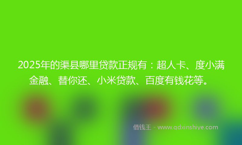2025年的渠县哪里贷款正规有：超人卡、度小满金融、替你还、小米贷款、百度有钱花等。
