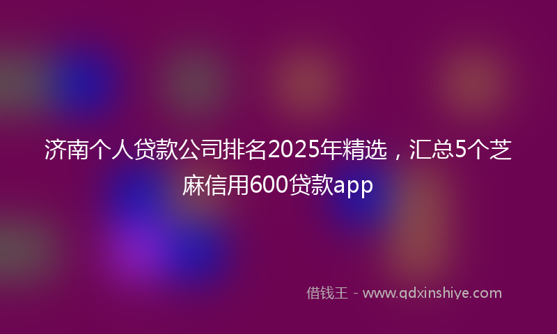 济南个人贷款公司排名2025年精选，汇总5个芝麻信用600贷款app