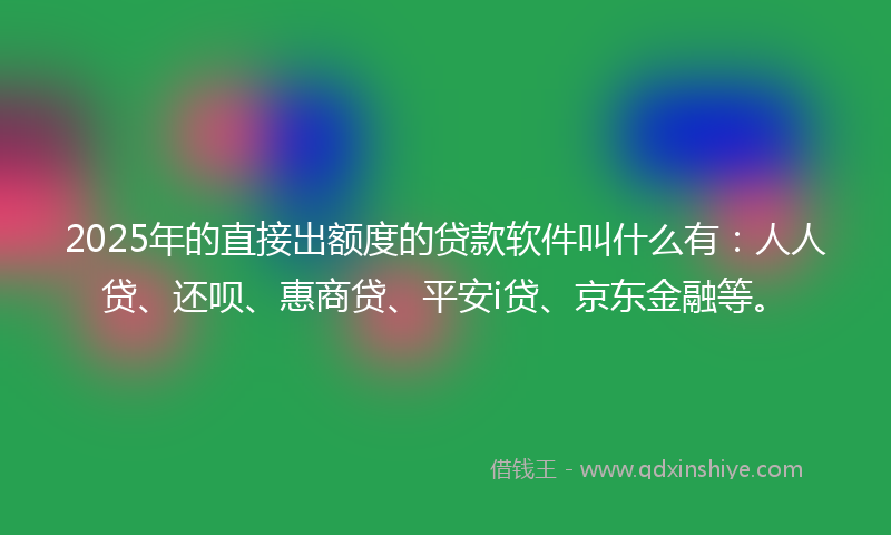 2025年的直接出额度的贷款软件叫什么有：人人贷、还呗、惠商贷、平安i贷、京东金融等。