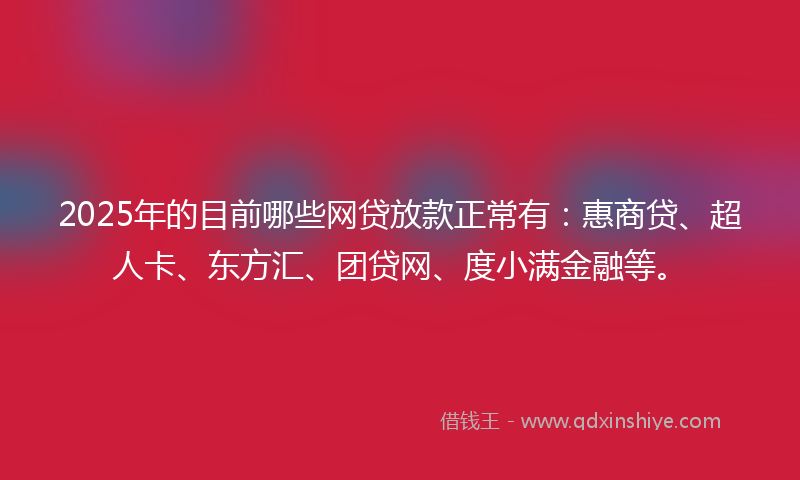 2025年的目前哪些网贷放款正常有：惠商贷、超人卡、东方汇、团贷网、度小满金融等。