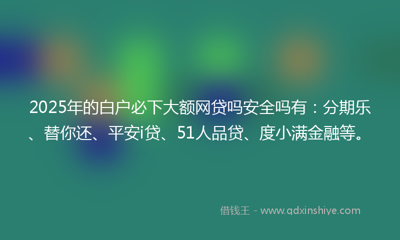 2025年的白户必下大额网贷吗安全吗有：分期乐、替你还、平安i贷、51人品贷、度小满金融等。