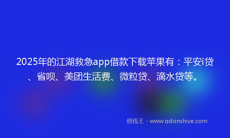 2025年的江湖救急app借款下载苹果有：平安i贷、省呗、美团生活费、微粒贷、滴水贷等。