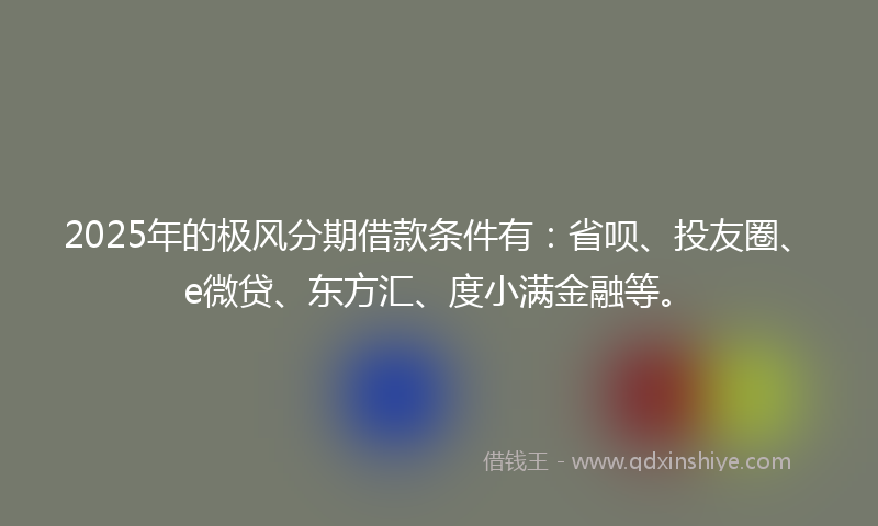 2025年的极风分期借款条件有：省呗、投友圈、e微贷、东方汇、度小满金融等。