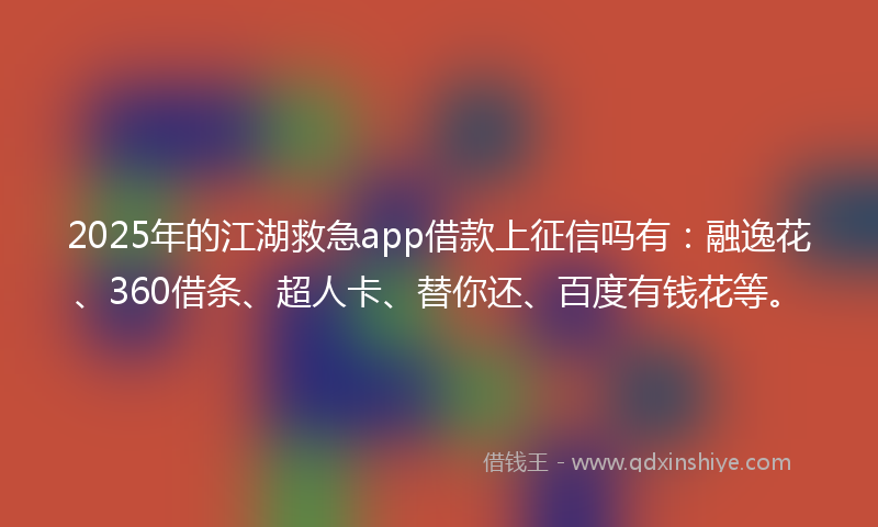 2025年的江湖救急app借款上征信吗有：融逸花、360借条、超人卡、替你还、百度有钱花等。