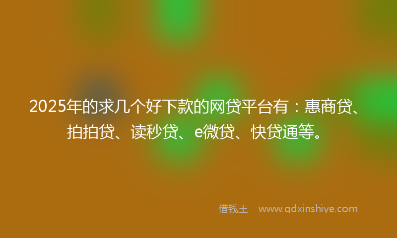 2025年的求几个好下款的网贷平台有：惠商贷、拍拍贷、读秒贷、e微贷、快贷通等。