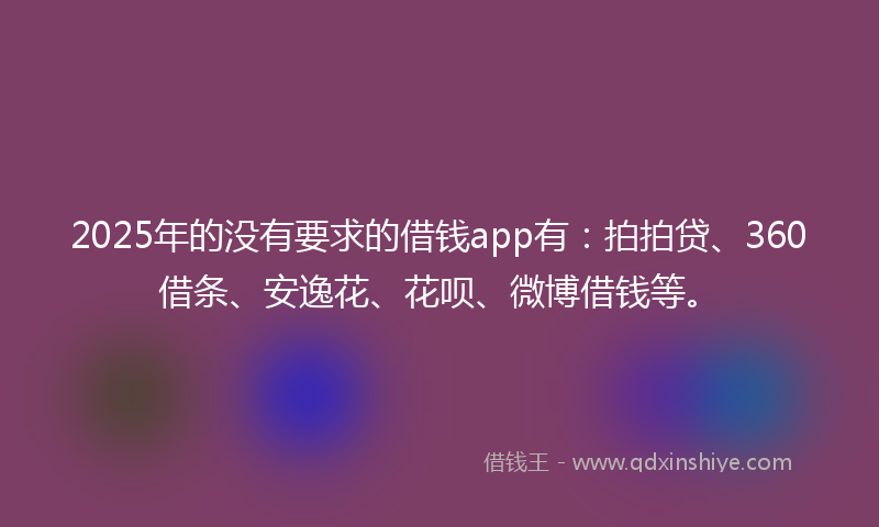 2025年的没有要求的借钱app有：拍拍贷、360借条、安逸花、花呗、微博借钱等。