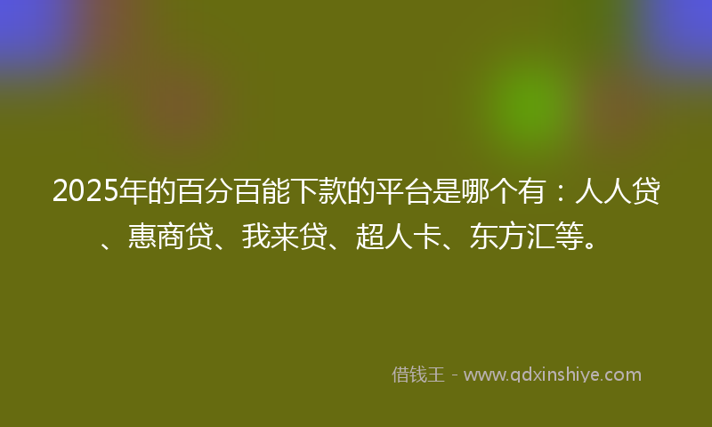 2025年的百分百能下款的平台是哪个有：人人贷、惠商贷、我来贷、超人卡、东方汇等。