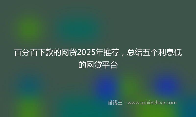 百分百下款的网贷2025年推荐，总结五个利息低的网贷平台