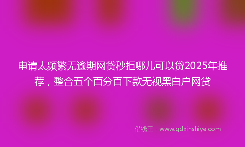 申请太频繁无逾期网贷秒拒哪儿可以贷2025年推荐，整合五个百分百下款无视黑白户网贷