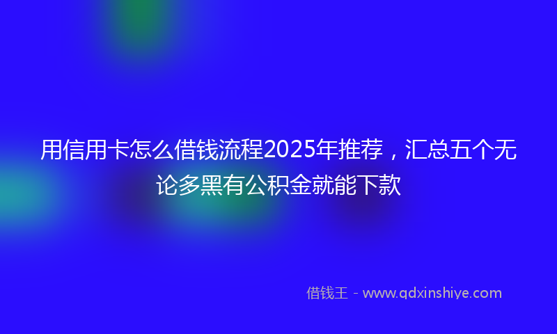 用信用卡怎么借钱流程2025年推荐，汇总五个无论多黑有公积金就能下款