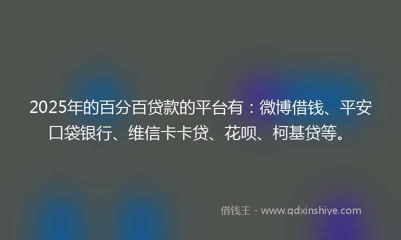 2025年的百分百贷款的平台有：微博借钱、平安口袋银行、维信卡卡贷、花呗、柯基贷等。