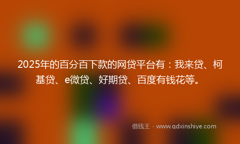 2025年的百分百下款的网贷平台有:我来贷、柯基贷、e微贷、好期贷、百度有钱花等。