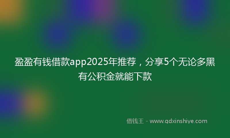 盈盈有钱借款app2025年推荐，分享5个无论多黑有公积金就能下款