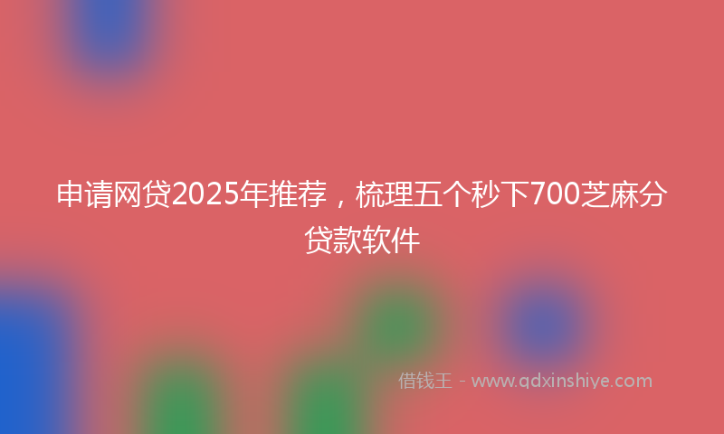 申请网贷2025年推荐，梳理五个秒下700芝麻分贷款软件