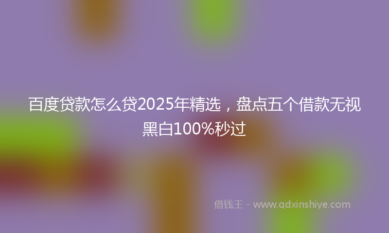 百度贷款怎么贷2025年精选，盘点五个借款无视黑白100%秒过