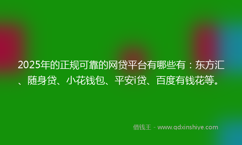 2025年的正规可靠的网贷平台有哪些有：东方汇、随身贷、小花钱包、平安i贷、百度有钱花等。