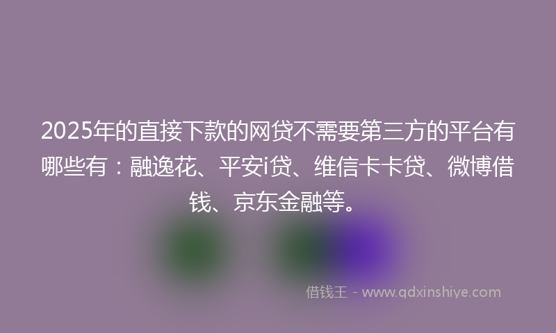 2025年的直接下款的网贷不需要第三方的平台有哪些有：融逸花、平安i贷、维信卡卡贷、微博借钱、京东金融等。