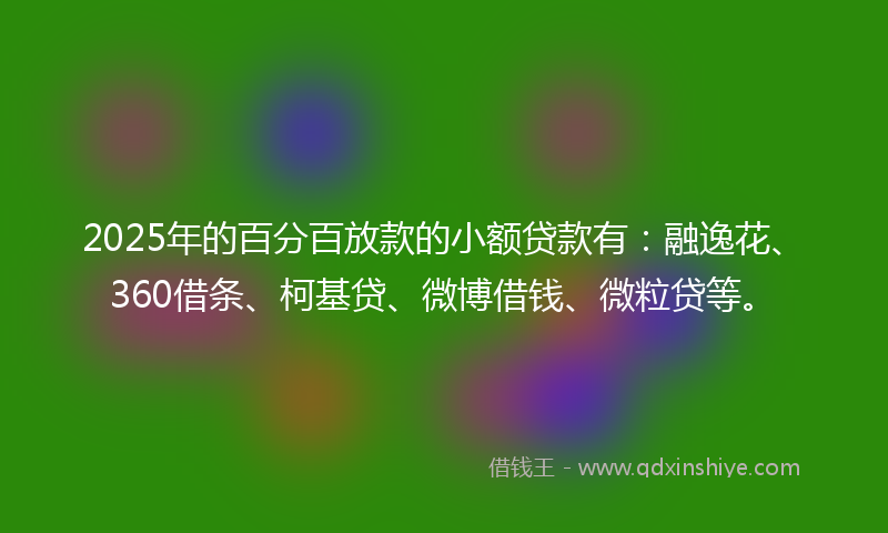 2025年的百分百放款的小额贷款有：融逸花、360借条、柯基贷、微博借钱、微粒贷等。