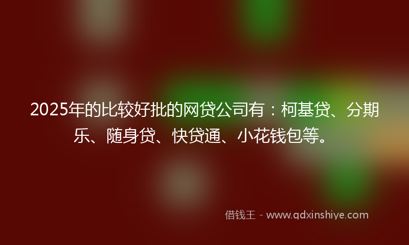 2025年的比较好批的网贷公司有：柯基贷、分期乐、随身贷、快贷通、小花钱包等。