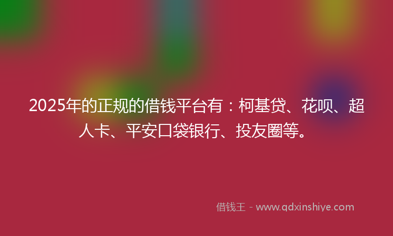 2025年的正规的借钱平台有：柯基贷、花呗、超人卡、平安口袋银行、投友圈等。