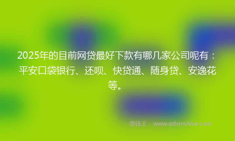 2025年的目前网贷最好下款有哪几家公司呢有：平安口袋银行、还呗、快贷通、随身贷、安逸花等。