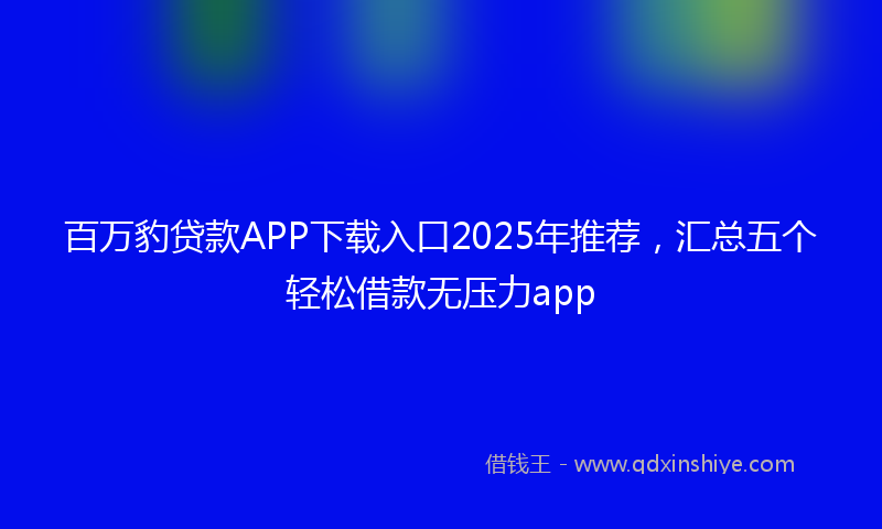 百万豹贷款APP下载入口2025年推荐，汇总五个轻松借款无压力app