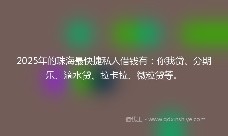 2025年的珠海最快捷私人借钱有：你我贷、分期乐、滴水贷、拉卡拉、微粒贷等。