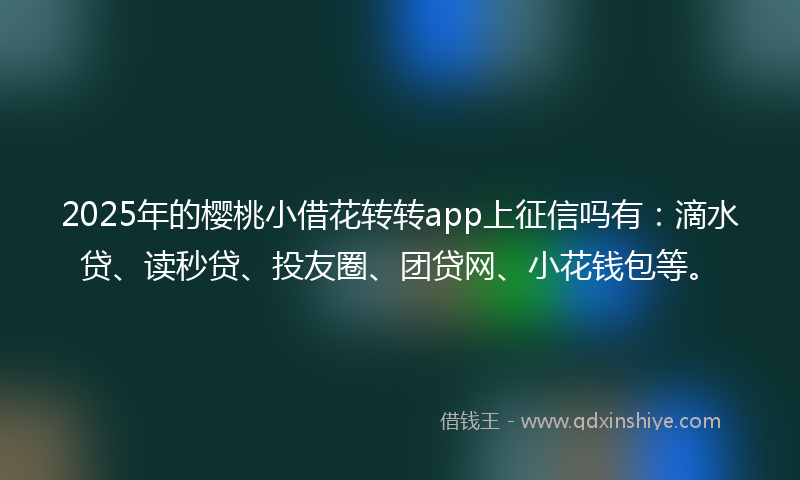 2025年的樱桃小借花转转app上征信吗有：滴水贷、读秒贷、投友圈、团贷网、小花钱包等。