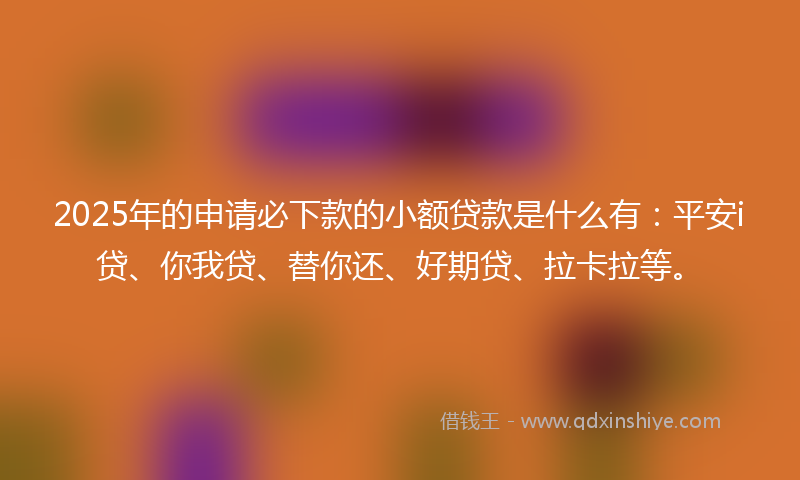 2025年的申请必下款的小额贷款是什么有：平安i贷、你我贷、替你还、好期贷、拉卡拉等。