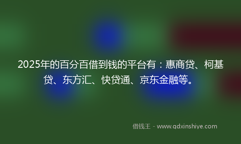 2025年的百分百借到钱的平台有：惠商贷、柯基贷、东方汇、快贷通、京东金融等。