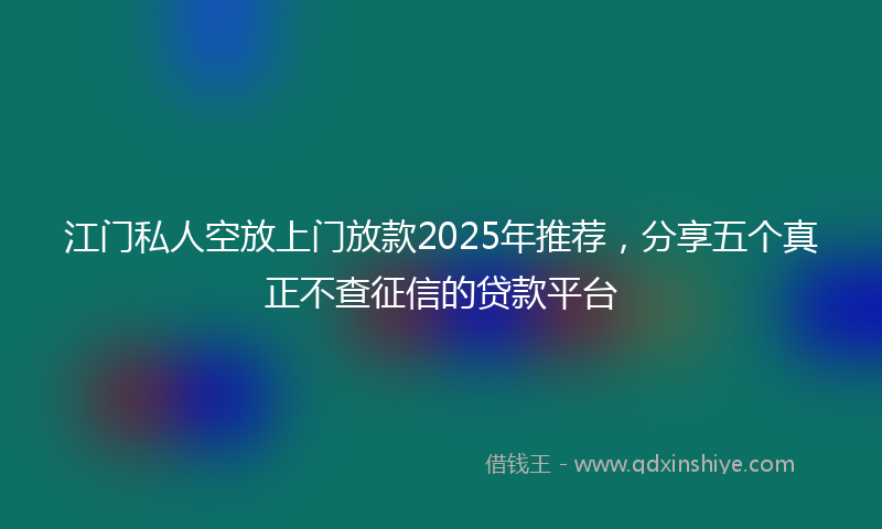 江门私人空放上门放款2025年推荐，分享五个真正不查征信的贷款平台