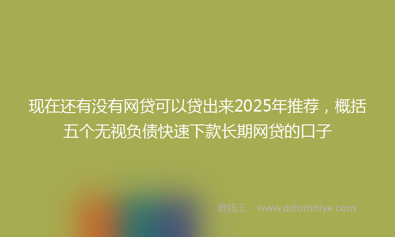 现在还有没有网贷可以贷出来2025年推荐，概括五个无视负债快速下款长期网贷的口子