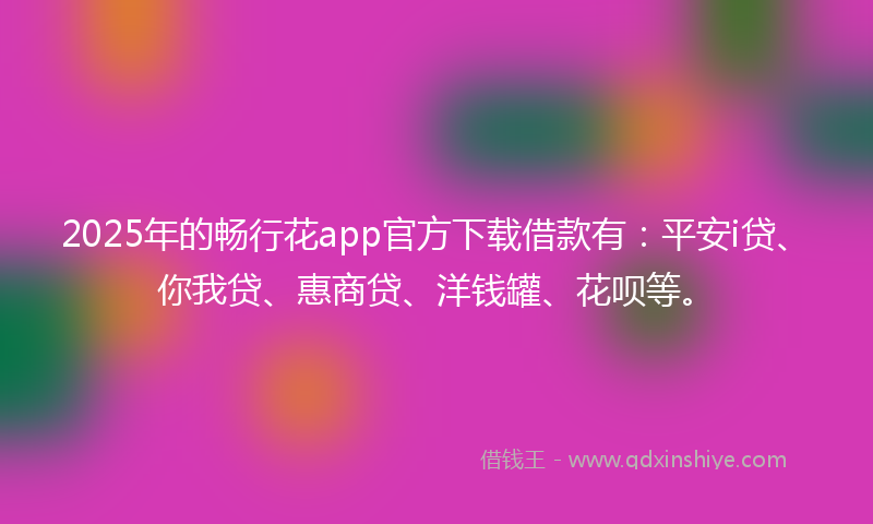 2025年的畅行花app官方下载借款有：平安i贷、你我贷、惠商贷、洋钱罐、花呗等。