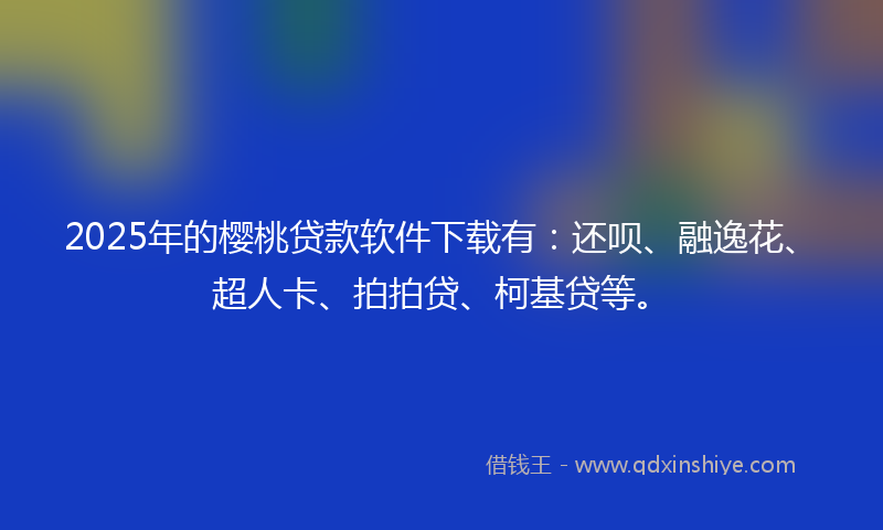 2025年的樱桃贷款软件下载有：还呗、融逸花、超人卡、拍拍贷、柯基贷等。