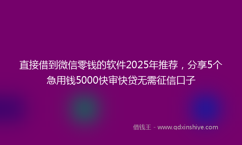 直接借到微信零钱的软件2025年推荐，分享5个急用钱5000快审快贷无需征信口子