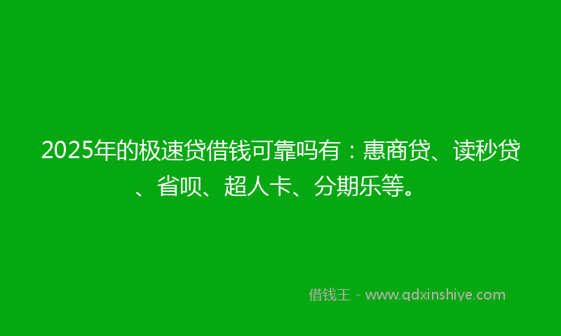 2025年的极速贷借钱可靠吗有：惠商贷、读秒贷、省呗、超人卡、分期乐等。
