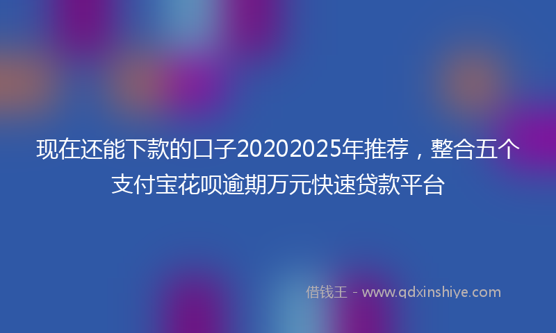 现在还能下款的口子20202025年推荐，整合五个支付宝花呗逾期万元快速贷款平台