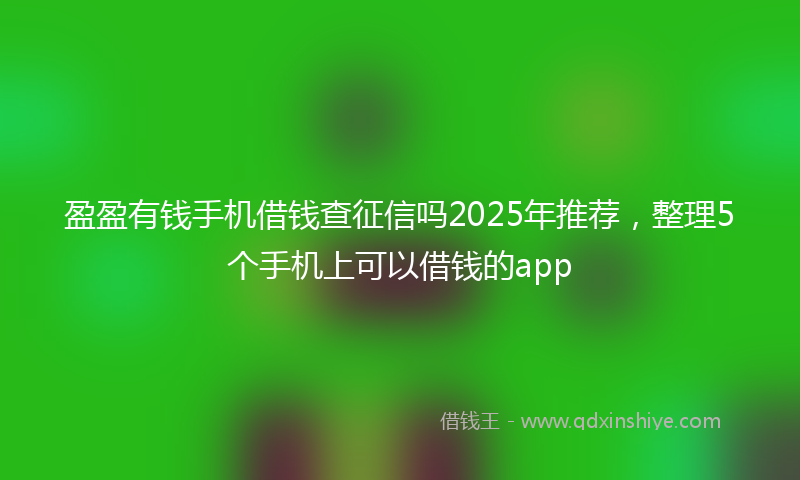 盈盈有钱手机借钱查征信吗2025年推荐，整理5个手机上可以借钱的app