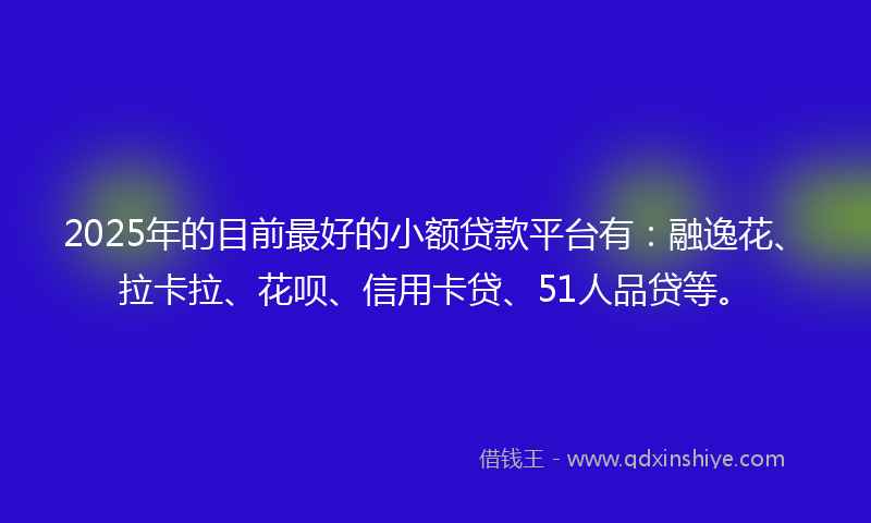 2025年的目前最好的小额贷款平台有：融逸花、拉卡拉、花呗、信用卡贷、51人品贷等。