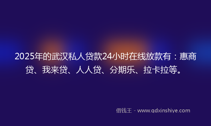 2025年的武汉私人贷款24小时在线放款有：惠商贷、我来贷、人人贷、分期乐、拉卡拉等。
