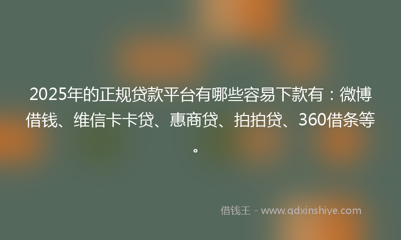 2025年的正规贷款平台有哪些容易下款有：微博借钱、维信卡卡贷、惠商贷、拍拍贷、360借条等。