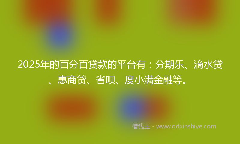 2025年的百分百贷款的平台有：分期乐、滴水贷、惠商贷、省呗、度小满金融等。