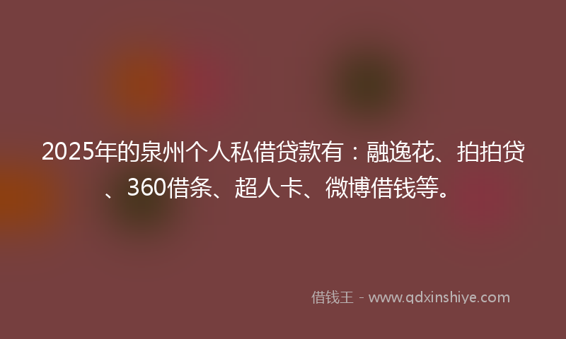 2025年的泉州个人私借贷款有：融逸花、拍拍贷、360借条、超人卡、微博借钱等。
