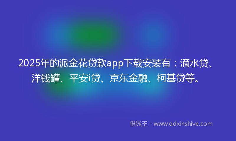 2025年的派金花贷款app下载安装有：滴水贷、洋钱罐、平安i贷、京东金融、柯基贷等。