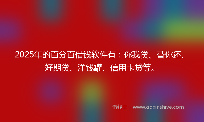 2025年的百分百借钱软件有：你我贷、替你还、好期贷、洋钱罐、信用卡贷等。