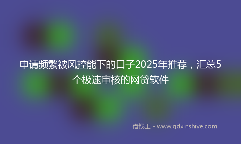 申请频繁被风控能下的口子2025年推荐，汇总5个极速审核的网贷软件