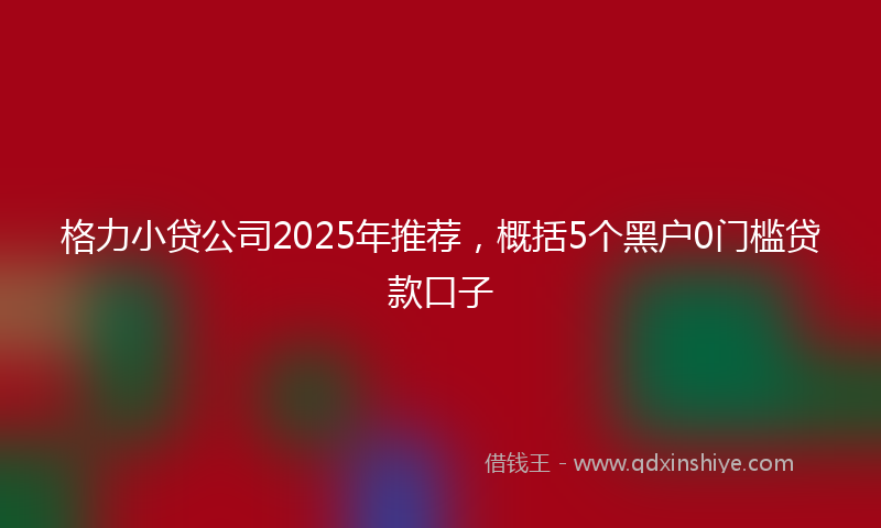 格力小贷公司2025年推荐，概括5个黑户0门槛贷款口子