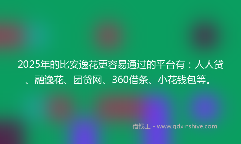 2025年的比安逸花更容易通过的平台有：人人贷、融逸花、团贷网、360借条、小花钱包等。