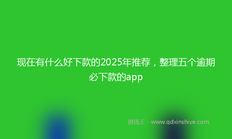 现在有什么好下款的2025年推荐，整理五个逾期必下款的app
